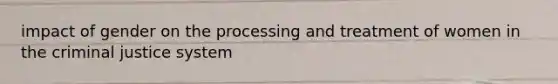 impact of gender on the processing and treatment of women in the criminal justice system