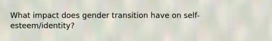 What impact does gender transition have on self-esteem/identity?