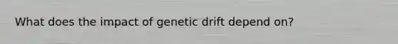 What does the impact of genetic drift depend on?