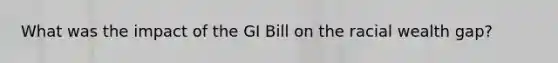 What was the impact of the GI Bill on the racial wealth gap?