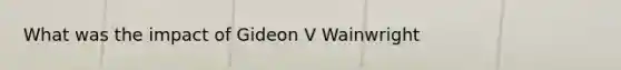 What was the impact of Gideon V Wainwright