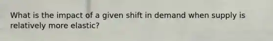 What is the impact of a given shift in demand when supply is relatively more elastic?