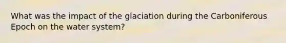 What was the impact of the glaciation during the Carboniferous Epoch on the water system?