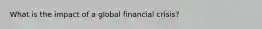 What is the impact of a global financial crisis?