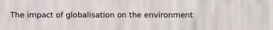 The impact of globalisation on the environment