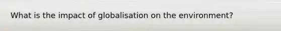 What is the impact of globalisation on the environment?
