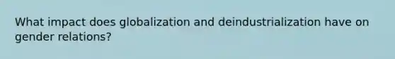 What impact does globalization and deindustrialization have on gender relations?