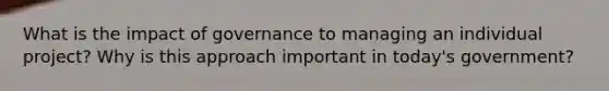 What is the impact of governance to managing an individual project? Why is this approach important in today's government?