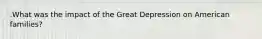 .What was the impact of the Great Depression on American families?