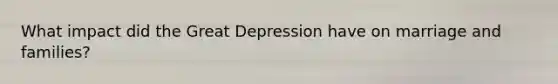 What impact did the Great Depression have on marriage and families?