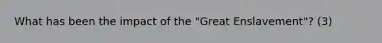 What has been the impact of the "Great Enslavement"? (3)