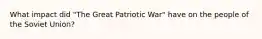 What impact did "The Great Patriotic War" have on the people of the Soviet Union?