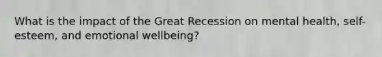 What is the impact of the Great Recession on mental health, self-esteem, and emotional wellbeing?