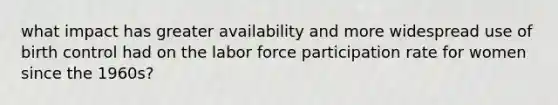 what impact has greater availability and more widespread use of birth control had on the labor force participation rate for women since the 1960s?