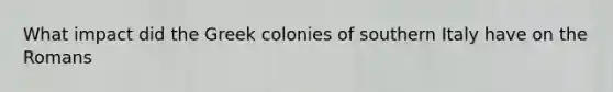 What impact did the Greek colonies of southern Italy have on the Romans