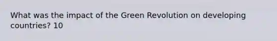 What was the impact of the Green Revolution on developing countries? 10