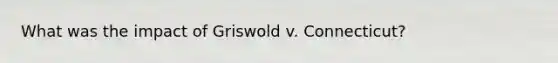 What was the impact of Griswold v. Connecticut?