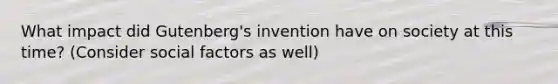 What impact did Gutenberg's invention have on society at this time? (Consider social factors as well)