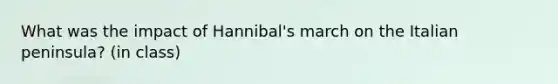 What was the impact of Hannibal's march on the Italian peninsula? (in class)