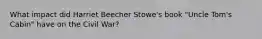 What impact did Harriet Beecher Stowe's book "Uncle Tom's Cabin" have on the Civil War?