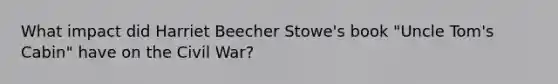 What impact did Harriet Beecher Stowe's book "Uncle Tom's Cabin" have on the Civil War?