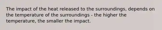 The impact of the heat released to the surroundings, depends on the temperature of the surroundings - the higher the temperature, the smaller the impact.