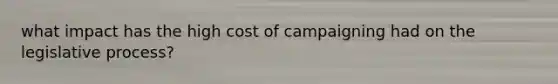 what impact has the high cost of campaigning had on the legislative process?
