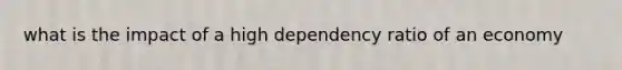 what is the impact of a high dependency ratio of an economy