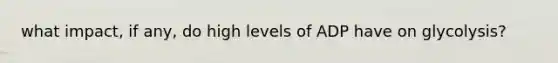 what impact, if any, do high levels of ADP have on glycolysis?