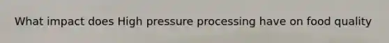 What impact does High pressure processing have on food quality