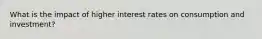 What is the impact of higher interest rates on consumption and investment?