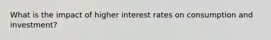 What is the impact of higher interest rates on consumption and investment?