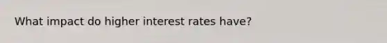 What impact do higher interest rates have?