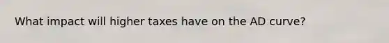 What impact will higher taxes have on the AD curve?
