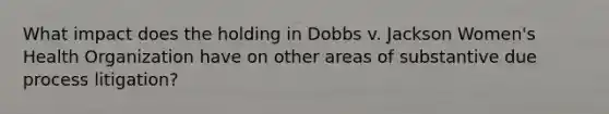 What impact does the holding in Dobbs v. Jackson Women's Health Organization have on other areas of substantive due process litigation?