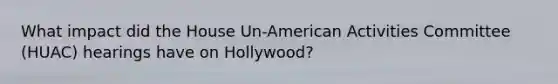 What impact did the House Un-American Activities Committee (HUAC) hearings have on Hollywood?