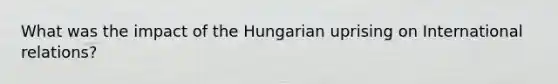 What was the impact of the Hungarian uprising on International relations?