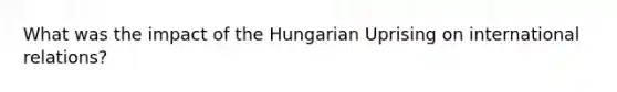 What was the impact of the Hungarian Uprising on international relations?