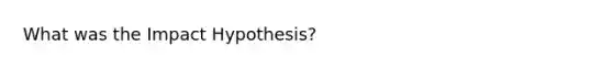 What was the Impact Hypothesis?