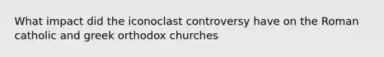 What impact did the iconoclast controversy have on the Roman catholic and greek orthodox churches