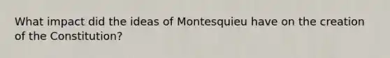 What impact did the ideas of Montesquieu have on the <a href='https://www.questionai.com/knowledge/kvOIgsUcxC-creation-of-the-constitution' class='anchor-knowledge'>creation of the constitution</a>?