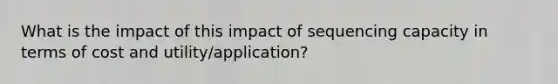 What is the impact of this impact of sequencing capacity in terms of cost and utility/application?