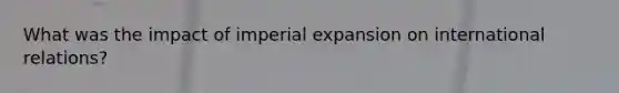 What was the impact of imperial expansion on international relations?