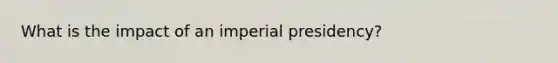 What is the impact of an imperial presidency?