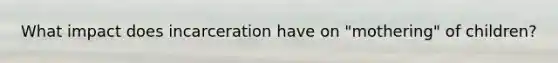 What impact does incarceration have on "mothering" of children?