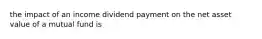 the impact of an income dividend payment on the net asset value of a mutual fund is