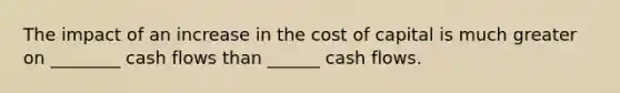 The impact of an increase in the cost of capital is much greater on ________ cash flows than ______ cash flows.