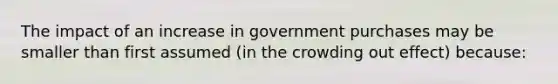 The impact of an increase in government purchases may be smaller than first assumed (in the crowding out effect) because: