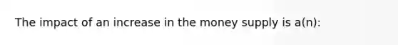 The impact of an increase in the money supply is a(n):