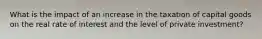 What is the impact of an increase in the taxation of capital goods on the real rate of interest and the level of private investment?